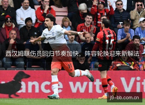 西汉姆联伤员回归节奏加快,阵容轮换迎来新解法 西汉姆联伤员回归节奏加快,阵容轮换迎来新解法